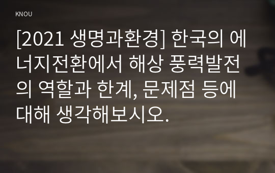 [2021 생명과환경] 한국의 에너지전환에서 해상 풍력발전의 역할과 한계, 문제점 등에 대해 생각해보시오.