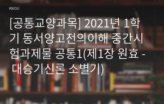 [공통교양과목] 2021년 1학기 동서양고전의이해 중간시험과제물 공통1(제1장 원효 - 대승기신론 소별기)