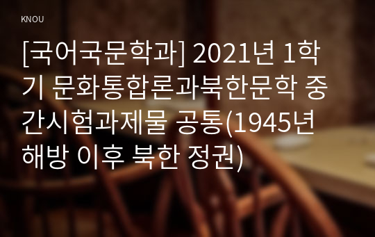 [국어국문학과] 2021년 1학기 문화통합론과북한문학 중간시험과제물 공통(1945년 해방 이후 북한 정권)