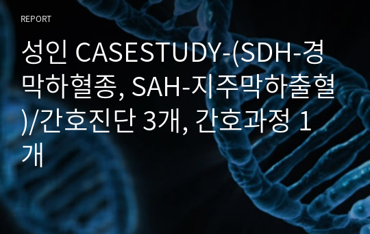 성인 CASESTUDY-(SDH-경막하혈종, SAH-지주막하출혈)/간호진단 3개, 간호과정 1개