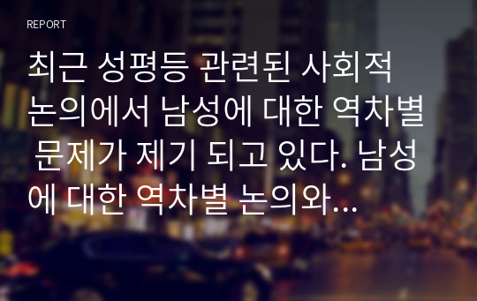 최근 성평등 관련된 사회적 논의에서 남성에 대한 역차별 문제가 제기 되고 있다. 남성에 대한 역차별 논의와 관련된 본인의 의견을 젠더와 성인지 관점을 참고로 토론하시오