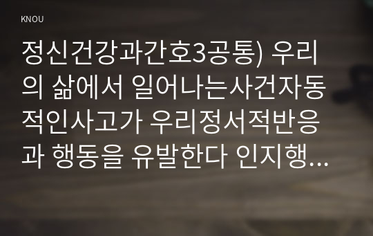 정신건강과간호3공통) 우리의 삶에서 일어나는사건자동적인사고가 우리정서적반응과 행동을 유발한다 인지행동치료기법적용구체적인 실행계획을 수립하시오0k