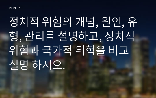 정치적 위험의 개념, 원인, 유형, 관리를 설명하고, 정치적 위험과 국가적 위험을 비교 설명 하시오.