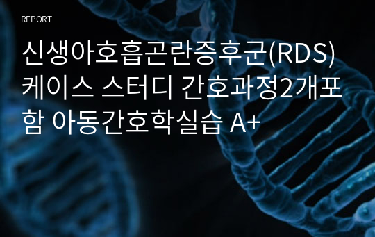 신생아호흡곤란증후군(RDS) 케이스 스터디 간호과정2개포함 아동간호학실습 A+