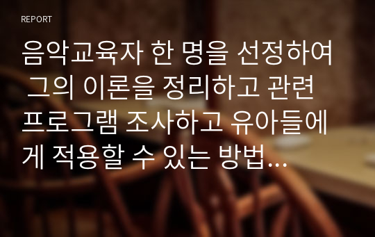 [A+] 음악교육자 한 명을 선정하여 그의 이론을 정리하고 관련프로그램 조사하고 유아들에게 적용할 수 있는 방법에 대한 내용입니다. 주어진 내용에 맞추어 과제를 기술하시오.