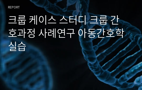 [A+] 크룹 케이스 스터디 크룹 간호과정 사례연구 아동간호학실습