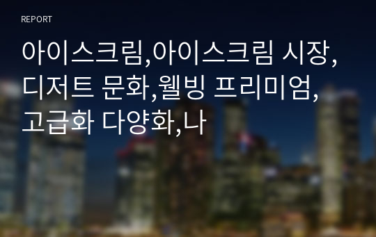 아이스크림,아이스크림 시장,디저트 문화,웰빙 프리미엄,고급화 다양화,나