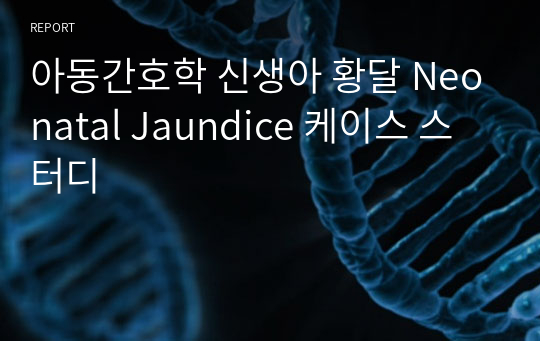 아동간호학 신생아 황달 Neonatal Jaundice 케이스 스터디