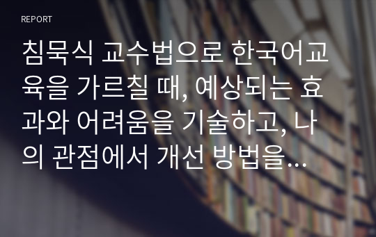 침묵식 교수법으로 한국어교육을 가르칠 때, 예상되는 효과와 어려움을 기술하고, 나의 관점에서 개선 방법을 제안하시오.