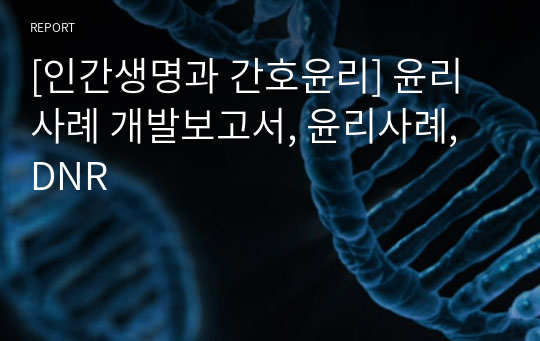 [인간생명과 간호윤리] 윤리사례 개발보고서, 윤리사례, DNR