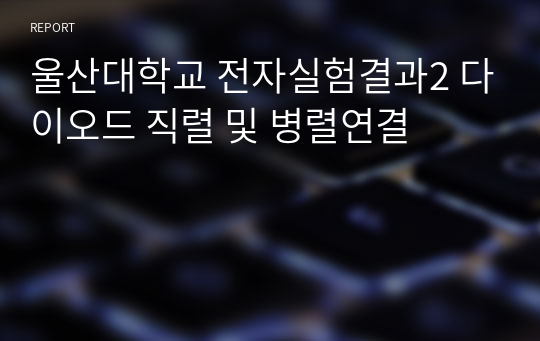 울산대학교 전자실험결과2 다이오드 직렬 및 병렬연결