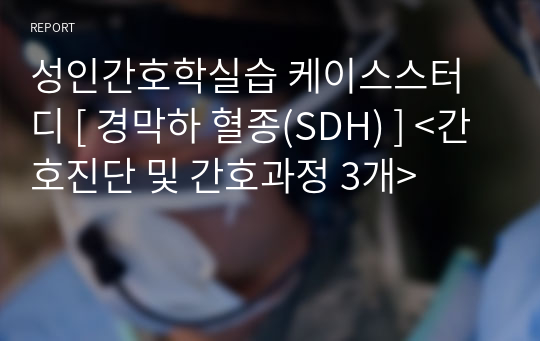 성인간호학실습 케이스스터디 [ 경막하 혈종(SDH) ] &lt;간호진단 및 간호과정 3개&gt;