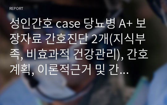 성인간호 case 당뇨병 A+ 보장자료 간호진단 2개(지식부족, 비효과적 건강관리), 간호계획, 이론적근거 및 간호중재 완벽함