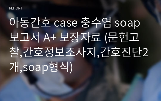 아동간호 case 충수염 soap 보고서 A+ 보장자료 (문헌고찰,간호정보조사지,간호진단2개,soap형식)