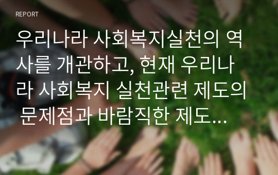 우리나라 사회복지실천의 역사를 개관하고, 현재 우리나라 사회복지 실천관련 제도의 문제점과 바람직한 제도 개선방향에 대한 자신의 견해를 작성하시오.