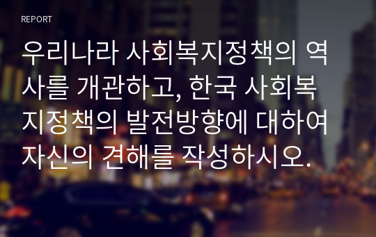 우리나라 사회복지정책의 역사를 개관하고, 한국 사회복지정책의 발전방향에 대하여 자신의 견해를 작성하시오.