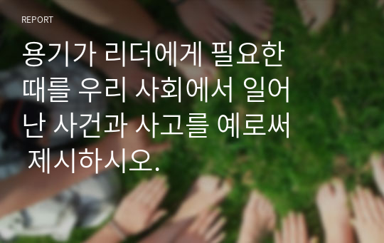 용기가 리더에게 필요한 때를 우리 사회에서 일어난 사건과 사고를 예로써 제시하시오.