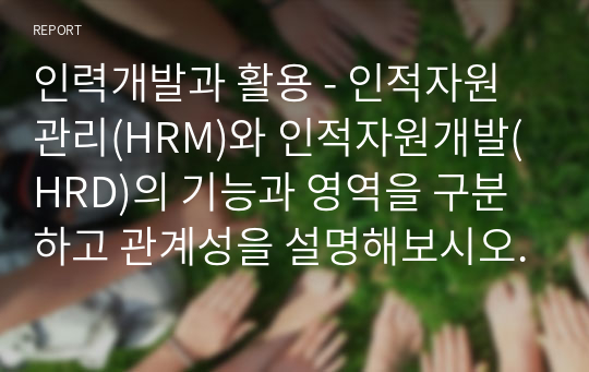 인력개발과 활용 - 인적자원관리(HRM)와 인적자원개발(HRD)의 기능과 영역을 구분하고 관계성을 설명해보시오.