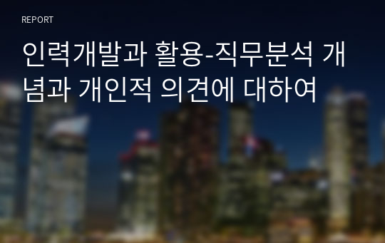 인력개발과 활용-직무분석 개념과 개인적 의견에 대하여