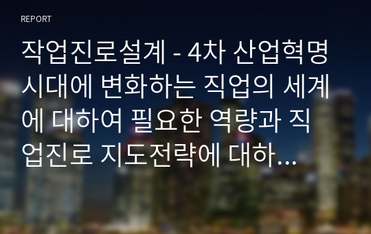 작업진로설계 - 4차 산업혁명시대에 변화하는 직업의 세계에 대하여 필요한 역량과 직업진로 지도전략에 대하여 서술하고 자신의 직업과 진로에 대하여 적용하여 정리하시오.