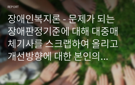 장애인복지론 - 문제가 되는 장애판정기준에 대해 대중매체기사를 스크랩하여 올리고 개선방향에 대한 본인의 의견을 기술하되 기술하고자 하는 장애의 유형과 그 개념도 조사하여 기술하시오.