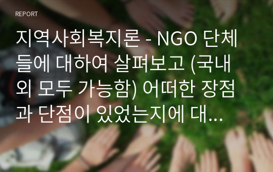 지역사회복지론 - NGO 단체들에 대하여 살펴보고 (국내외 모두 가능함) 어떠한 장점과 단점이 있었는지에 대하여 서술하고 앞으로 NGO단체들이 나아가야 할 방향에 대하여 자신의 생각을 서술하시오