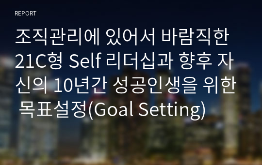 조직관리에 있어서 바람직한 21C형 Self 리더십과 향후 자신의 10년간 성공인생을 위한 목표설정(Goal Setting)