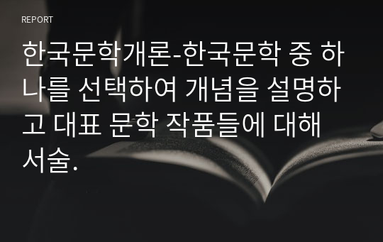 한국문학개론-한국문학 중 하나를 선택하여 개념을 설명하고 대표 문학 작품들에 대해 서술.