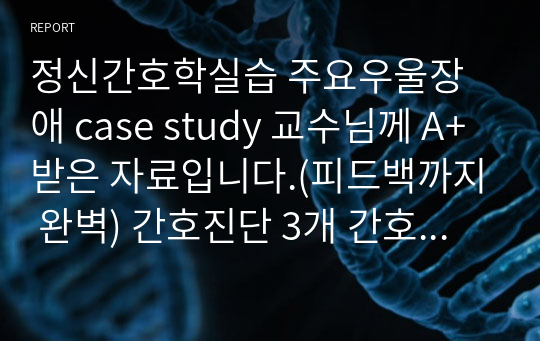 정신간호학실습 주요우울장애 case study 교수님께 A+받은 자료입니다.(피드백까지 완벽) 간호진단 3개 간호과정 3개