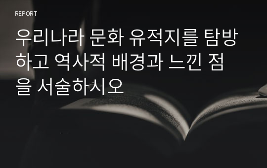 우리나라 문화 유적지를 탐방하고 역사적 배경과 느낀 점을 서술하시오