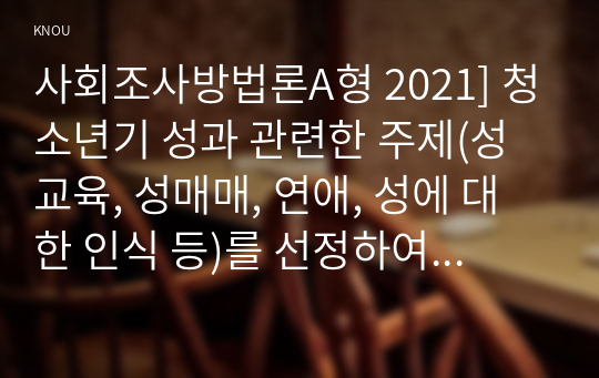 사회조사방법론A형 2021] 청소년기 성과 관련한 주제(성교육, 성매매, 연애, 성에 대한 인식 등)를 선정하여 연구계획서(서론, 문헌고찰, 연구의 기대효과, 참고문헌)를 작성