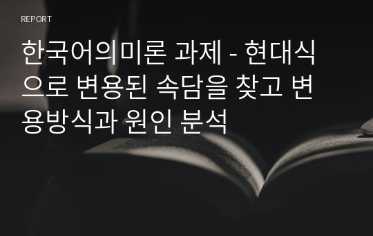 한국어의미론 과제 - 현대식으로 변용된 속담을 찾고 변용방식과 원인 분석