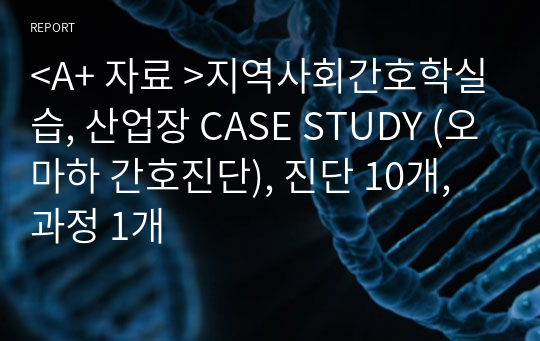 &lt;A+ 자료 &gt;지역사회간호학실습, 산업장 CASE STUDY (오마하 간호진단), 진단 10개, 과정 1개