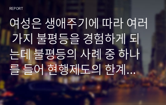 여성은 생애주기에 따라 여러 가지 불평등을 경험하게 되는데 불평등의 사례 중 하나를 들어 현행제도의 한계(문제)점과 그에 따른 방안은 무엇인지 기술하시오