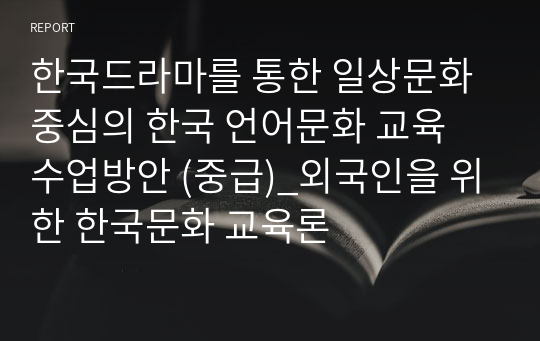 한국드라마를 통한 일상문화중심의 한국 언어문화 교육 수업방안 (중급)_외국인을 위한 한국문화 교육론