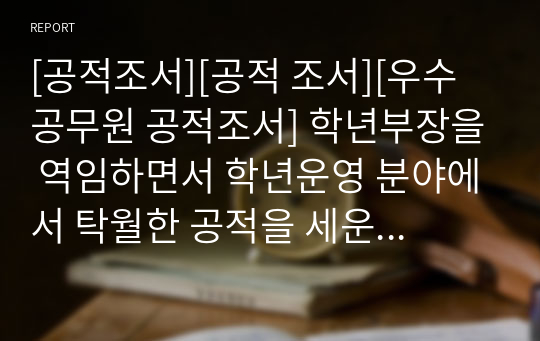 [공적조서][공적 조서][우수공무원 공적조서] 학년부장을 역임하면서 학년운영 분야에서 탁월한 공적을 세운 교사에 대한 교육감표창 상신용 공적조서입니다. 모두 A4용지 5쪽으로 되어있습니다. 공적조서 쓰기가 정말 죽기보다 귀찮고 막막하신 분들이 보면 큰 도움이 될 것입니다.