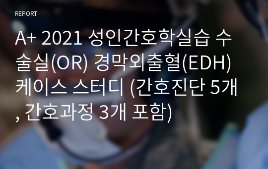 A+ 2021 성인간호학실습 수술실(OR) 경막외출혈(EDH)케이스 스터디 (간호진단 5개, 간호과정 3개 포함)