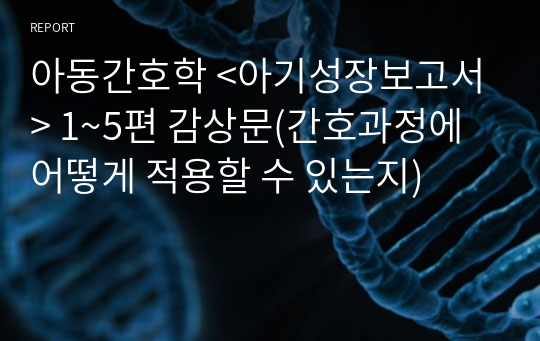 아동간호학 &lt;아기성장보고서&gt; 1~5편 감상문(간호과정에 어떻게 적용할 수 있는지)