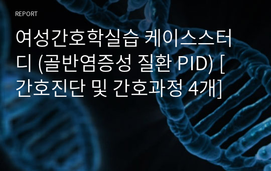 여성간호학실습 케이스스터디 (골반염증성 질환 PID) [간호진단 및 간호과정 4개]