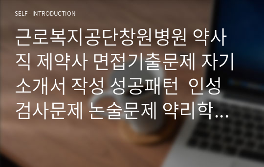 근로복지공단창원병원 약사직 제약사 면접기출문제 자기소개서 작성 성공패턴  인성검사문제 논술문제 약리학 면접문 적성검사문제