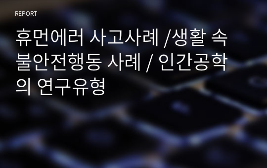 휴먼에러 사고사례 /생활 속 불안전행동 사례 / 인간공학의 연구유형