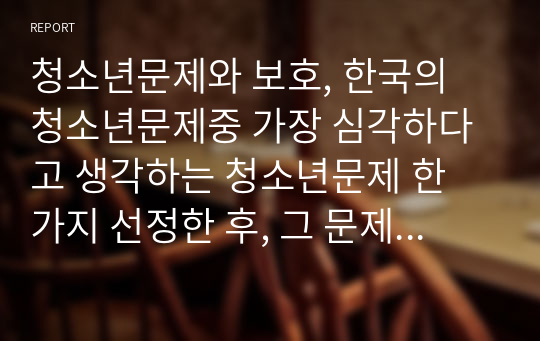 청소년문제와 보호, 한국의 청소년문제중 가장 심각하다고 생각하는 청소년문제 한 가지 선정한 후, 그 문제의 현황을 알아보고, 그 문제의 예방과 해결을 위한 방안(보호정책)을 구체적으로 작성하세요 