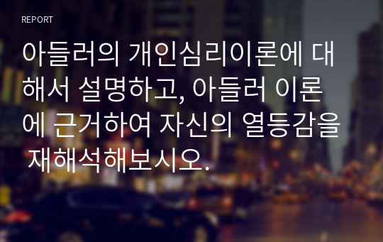 아들러의 개인심리이론에 대해서 설명하고, 아들러 이론에 근거하여 자신의 열등감을 재해석해보시오.