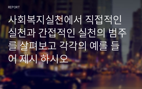 사회복지실천에서 직접적인 실천과 간접적인 실천의 범주를 살펴보고 각각의 예를 들어 제시 하시오