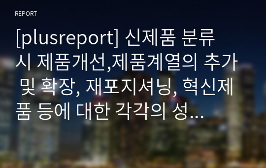 [plusreport] 신제품 분류 시 제품개선,제품계열의 추가 및 확장, 재포지셔닝, 혁신제품 등에 대한 각각의 성공사례와 실패사례를 찾아 비교 설명해보기.