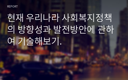 현재 우리나라 사회복지정책의 방향성과 발전방안에 관하여 기술해보기.