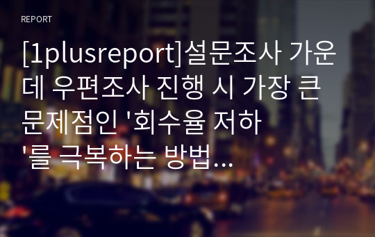 [1plusreport]설문조사 가운데 우편조사 진행 시 가장 큰 문제점인 &#039;회수율 저하&#039;를 극복하는 방법에 무엇이 있는지 창의적 기법으로 본인의 생각을 첨부하여 보고서 작성해보기.