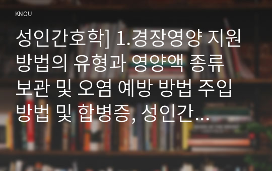 성인간호학] 1.경장영양 지원방법의 유형과 영양액 종류 보관 및 오염 예방 방법 주입방법 및 합병증, 성인간호학 2. 당뇨병의 만성 합병증 간호중재방법 3. 해당 환자의 당뇨병 자기관리를 증진하기 위한 식이요법과 운동요법에 대한 간호교육 내용 생리학적 지표 평가를 포함한 교육효과 평가방법