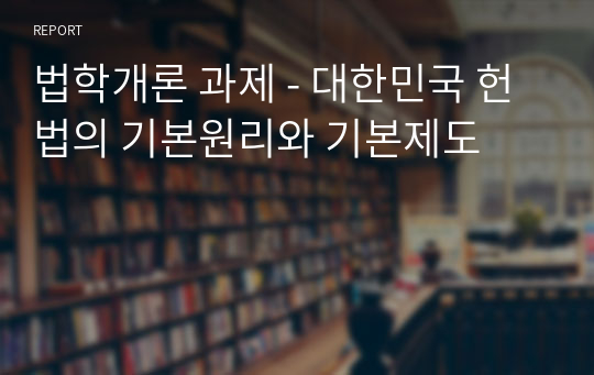 법학개론 과제 - 대한민국 헌법의 기본원리와 기본제도