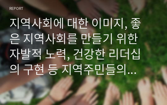 지역사회에 대한 이미지, 좋은 지역사회를 만들기 위한 자발적 노력, 건강한 리더십의 구현 등 지역주민들의 성숙된 활동으로 이루어진다. 사회복지를 학습하는 학생으로서 지역사회에 대한 바람직한 상을 스터디하여 제언해보기 바랍니다.